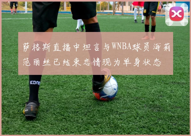 萨格斯直播中坦言与WNBA球员海莉范丽丝已结束恋情现为单身状态