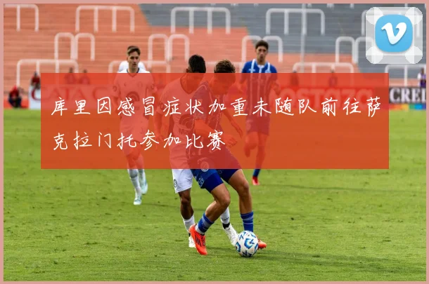 库里因感冒症状加重未随队前往萨克拉门托参加比赛