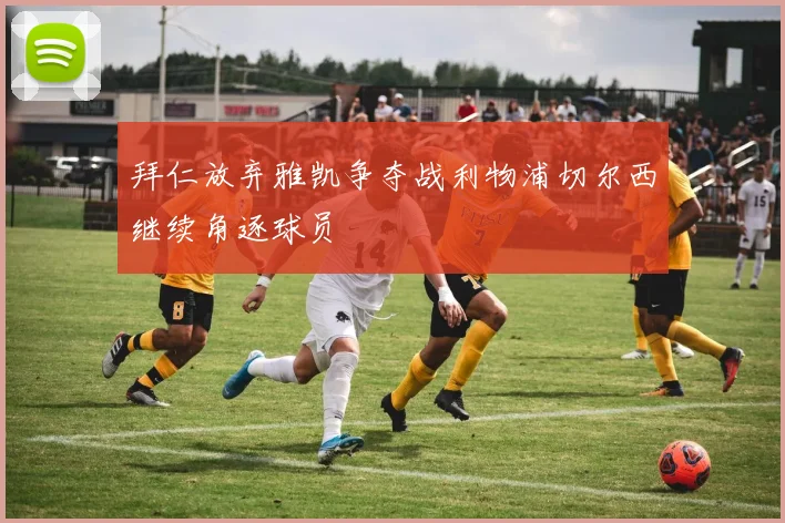 拜仁放弃雅凯争夺战利物浦切尔西继续角逐球员