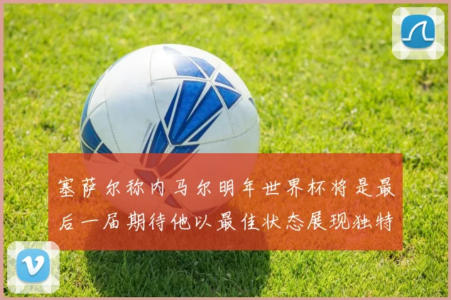 塞萨尔称内马尔明年世界杯将是最后一届期待他以最佳状态展现独特风采