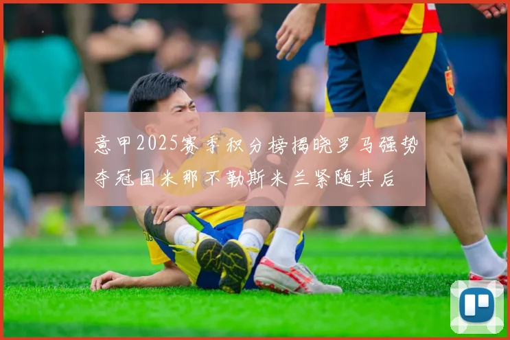 意甲2025赛季积分榜揭晓罗马强势夺冠国米那不勒斯米兰紧随其后