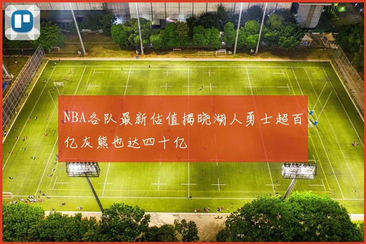 NBA各队最新估值揭晓湖人勇士超百亿灰熊也达四十亿