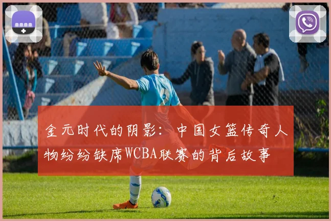 金元时代的阴影：中国女篮传奇人物纷纷缺席WCBA联赛的背后故事