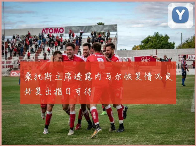 桑托斯主席透露内马尔恢复情况良好复出指日可待