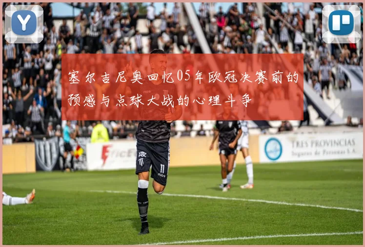 塞尔吉尼奥回忆05年欧冠决赛前的预感与点球大战的心理斗争