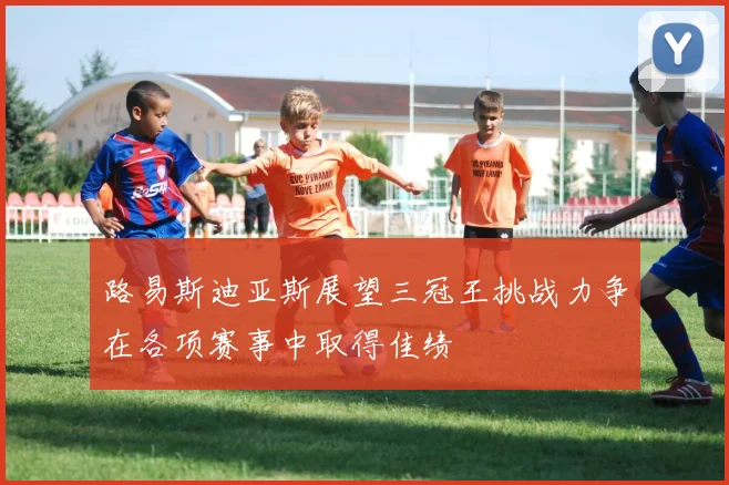 路易斯迪亚斯展望三冠王挑战力争在各项赛事中取得佳绩