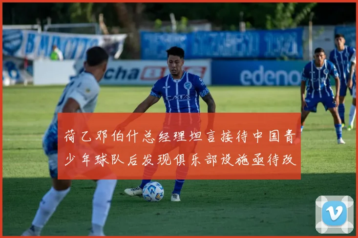 荷乙邓伯什总经理坦言接待中国青少年球队后发现俱乐部设施亟待改善