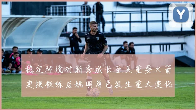 稳定环境对新秀成长至关重要火箭更换教练后姚明角色发生重大变化