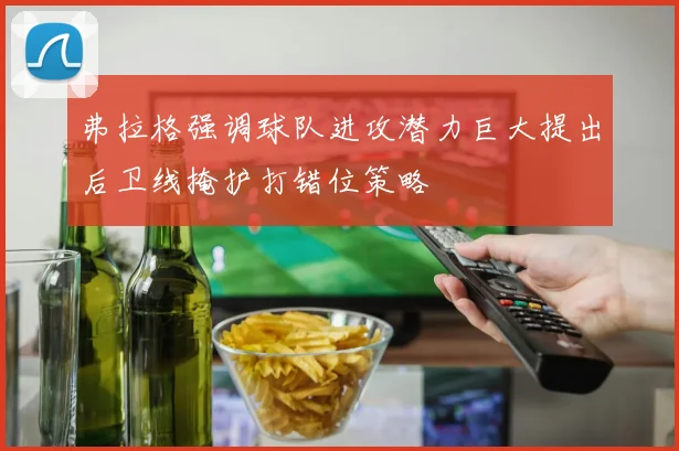 弗拉格强调球队进攻潜力巨大提出后卫线掩护打错位策略