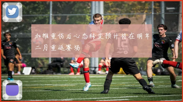 加维重伤后心态转变预计将在明年二月重返赛场