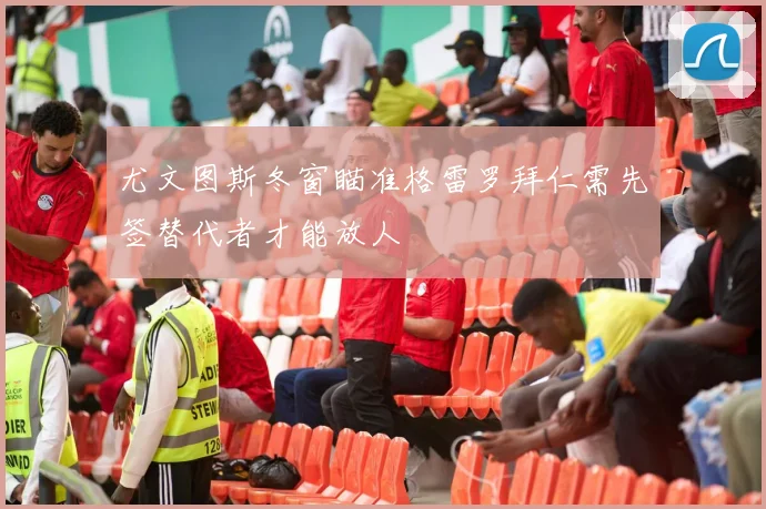 尤文图斯冬窗瞄准格雷罗拜仁需先签替代者才能放人