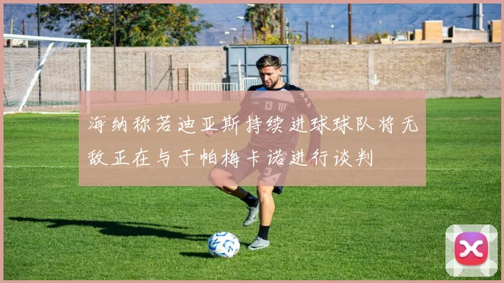 海纳称若迪亚斯持续进球球队将无敌正在与于帕梅卡诺进行谈判