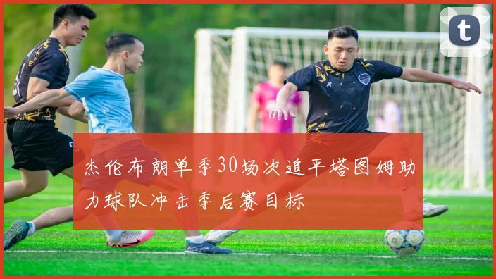 杰伦布朗单季30场次追平塔图姆助力球队冲击季后赛目标