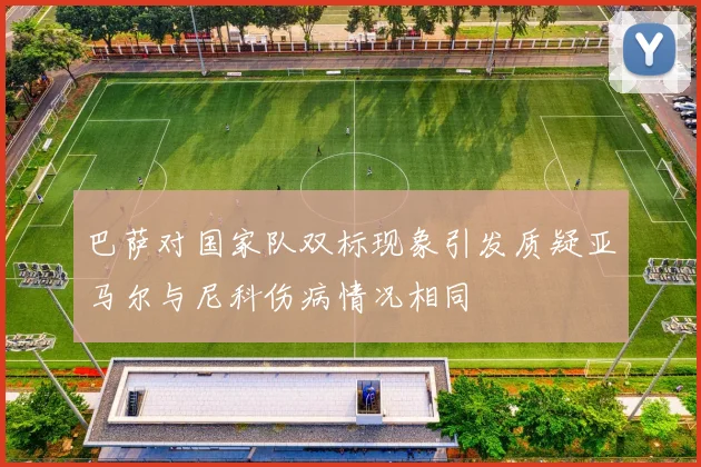 巴萨对国家队双标现象引发质疑亚马尔与尼科伤病情况相同