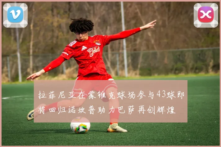 拉菲尼亚在蒙锥克球场参与43球即将回归诺坎普助力巴萨再创辉煌