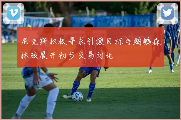 尼克斯积极寻求引援目标与鹈鹕森林狼展开初步交易讨论