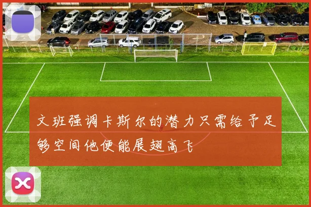 文班强调卡斯尔的潜力只需给予足够空间他便能展翅高飞