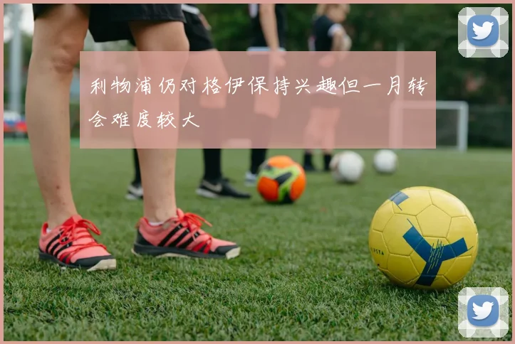 利物浦仍对格伊保持兴趣但一月转会难度较大