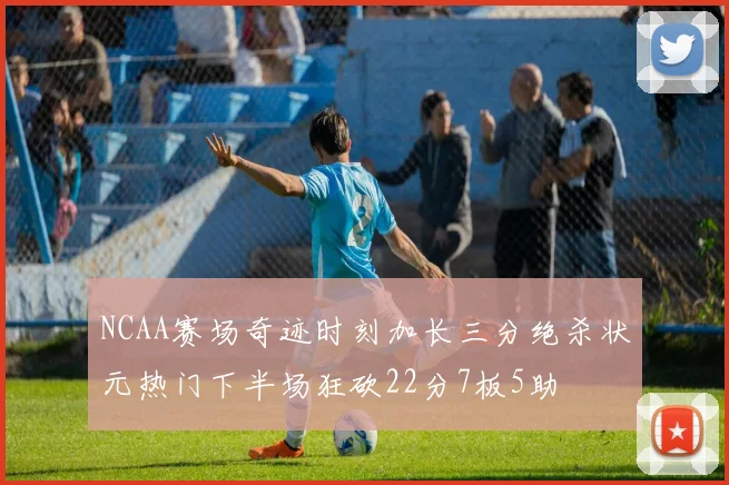 NCAA赛场奇迹时刻加长三分绝杀状元热门下半场狂砍22分7板5助