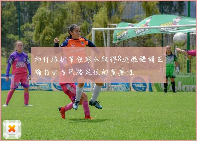 约什格林带领球队取得8连胜强调正确打法与风格定位的重要性