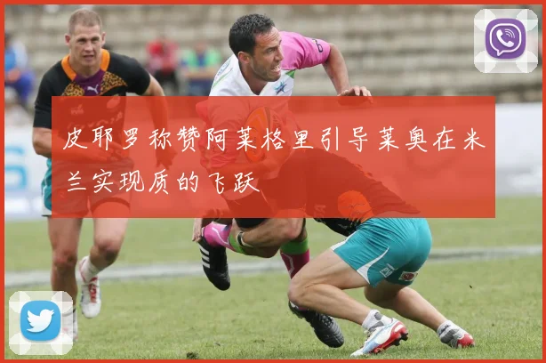 皮耶罗称赞阿莱格里引导莱奥在米兰实现质的飞跃
