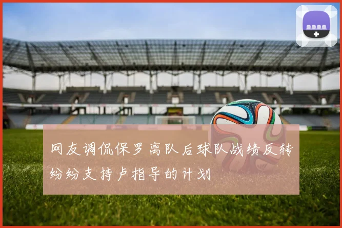 网友调侃保罗离队后球队战绩反转纷纷支持卢指导的计划