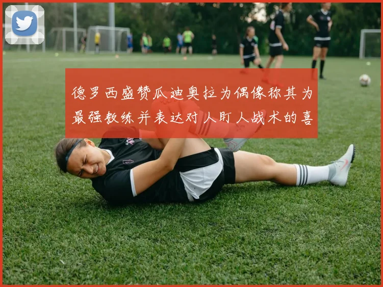 德罗西盛赞瓜迪奥拉为偶像称其为最强教练并表达对人盯人战术的喜爱