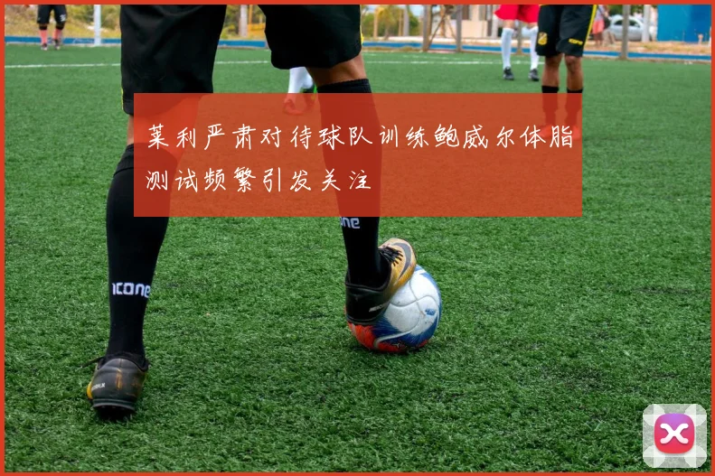 莱利严肃对待球队训练鲍威尔体脂测试频繁引发关注
