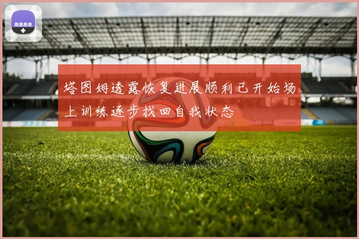 塔图姆透露恢复进展顺利已开始场上训练逐步找回自我状态