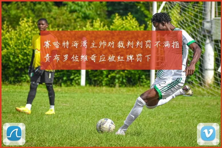 赛哈特海湾主帅对裁判判罚不满指责布罗佐维奇应被红牌罚下