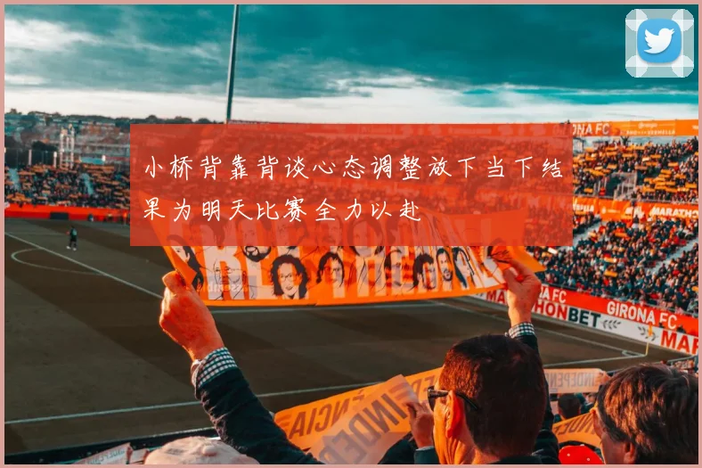 小桥背靠背谈心态调整放下当下结果为明天比赛全力以赴
