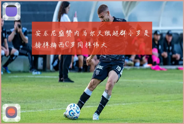 安东尼盛赞内马尔天赋超群小罗是榜样梅西C罗同样伟大