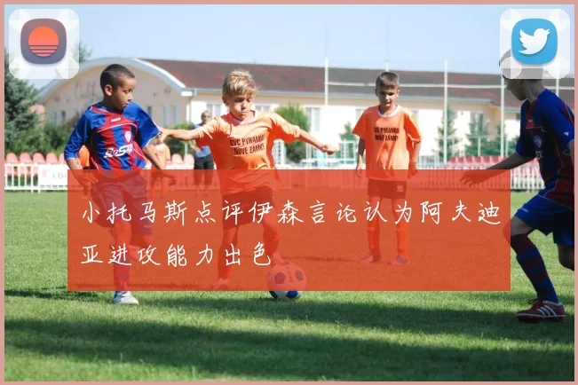 小托马斯点评伊森言论认为阿夫迪亚进攻能力出色