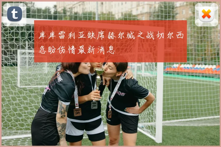 库库雷利亚缺席赫尔城之战切尔西急盼伤情最新消息