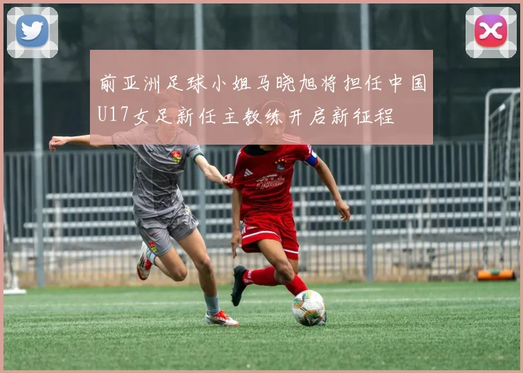 前亚洲足球小姐马晓旭将担任中国U17女足新任主教练开启新征程