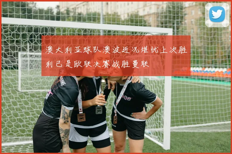 澳大利亚球队澳波近况堪忧上次胜利已是欧联决赛战胜曼联