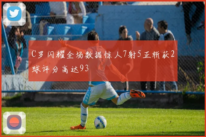 C罗闪耀全场数据惊人7射5正斩获2球评分高达93