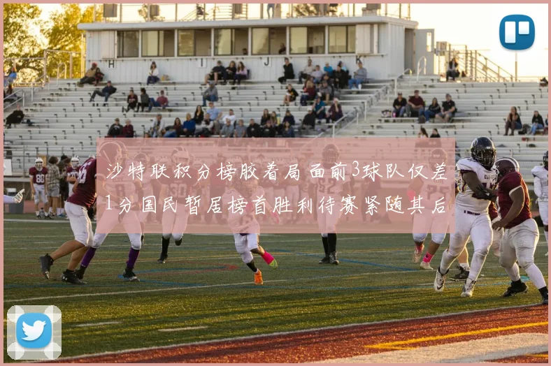 沙特联积分榜胶着局面前3球队仅差1分国民暂居榜首胜利待赛紧随其后