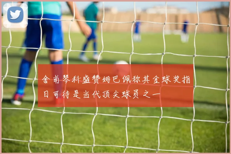 舍甫琴科盛赞姆巴佩称其金球奖指日可待是当代顶尖球员之一