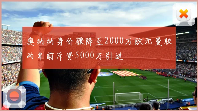 奥纳纳身价骤降至2000万欧元曼联两年前斥资5000万引进
