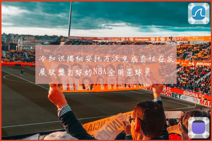 冷知识揭秘安托万沃克成首位在发展联盟打球的NBA全明星球员