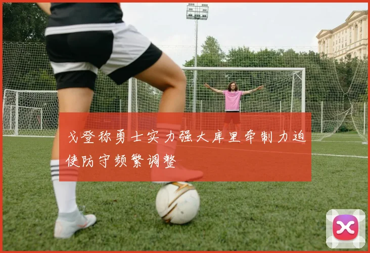 戈登称勇士实力强大库里牵制力迫使防守频繁调整