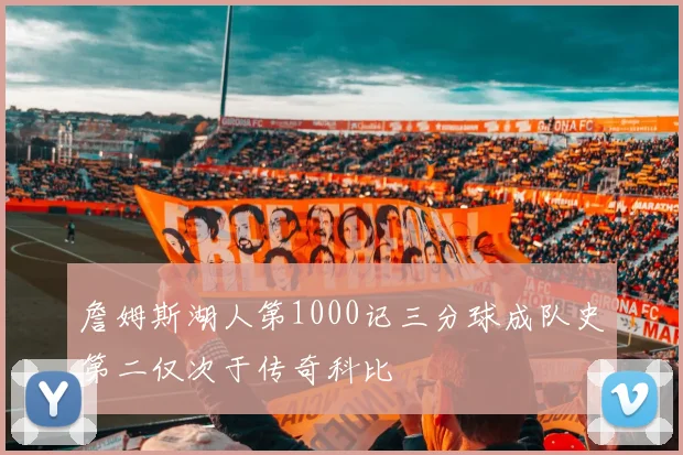 詹姆斯湖人第1000记三分球成队史第二仅次于传奇科比