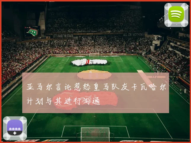亚马尔言论惹怒皇马队友卡瓦哈尔计划与其进行沟通