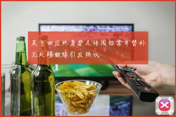 吴飞回应终身禁足传闻称常年替补无处踢假球引发热议