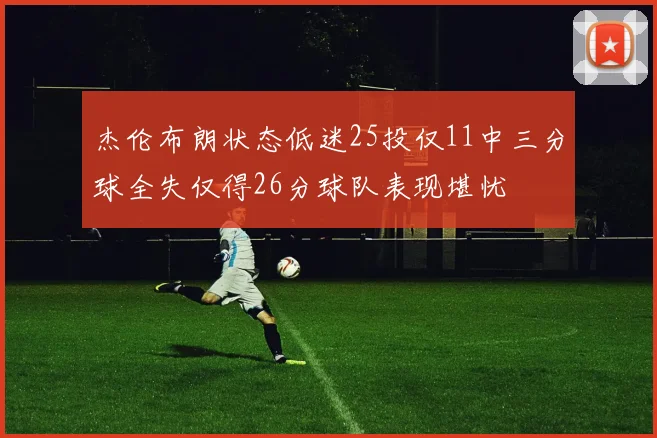 杰伦布朗状态低迷25投仅11中三分球全失仅得26分球队表现堪忧