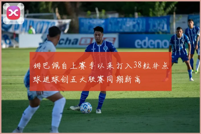姆巴佩自上赛季以来打入38粒非点球进球创五大联赛同期新高
