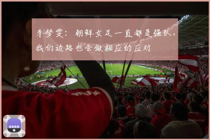 李梦雯：朝鲜女足一直都是强队，我们边路也会做相应的应对