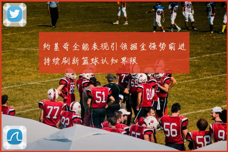 约基奇全能表现引领掘金强势前进持续刷新篮球认知界限