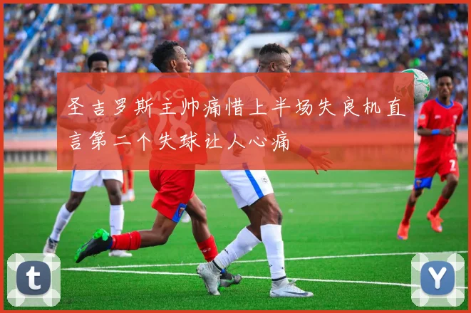 圣吉罗斯主帅痛惜上半场失良机直言第二个失球让人心痛